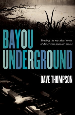 Bayou Underground Tracing the Mythical Roots of American Popular Music【電子書籍】[ Dave Thompson ]