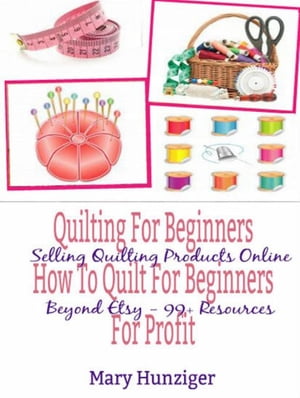 Quilting For Beginners: How To Quilt For Beginners For Profit Selling Quilting Products Online Beyond Etsy - 99+ Resources【電子書籍】[ Mary Kay Hunziger ](3)