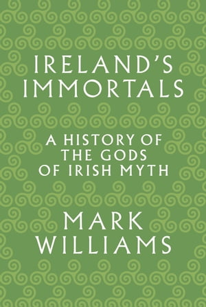 Ireland's Immortals A History of the Gods of Irish Myth【電子書籍】[ Mark Williams ]