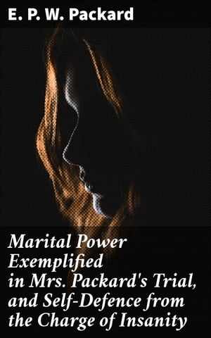 Marital Power Exemplified in Mrs. Packard's Trial, and Self-Defence from the Charge of Insanity