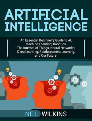 Artificial Intelligence: An Essential Beginners Guide to AI, Machine Learning, Robotics, The Internet of Things, Neural Networks, Deep Learning, Reinforcement Learning, and Our FutureŻҽҡ[ Neil Wilkins ]