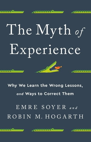 The Myth of Experience Why We Learn the Wrong Lessons, and Ways to Correct Them【電子書籍】 Robin M Hogarth