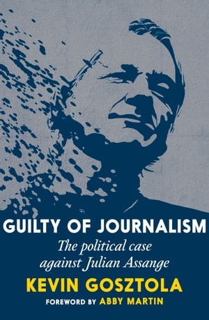 Guilty of Journalism The Political Case against Julian Assange【電子書籍】 Kevin Gosztola