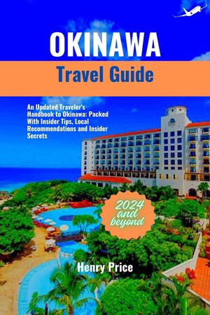 OKINAWA TRAVEL GUIDE 2024 An Updated Traveler's Handbook to Okinawa: Packed With Insider Tips, Local Recommendations and Insider Secrets【電子書籍】[ Henry Price ]