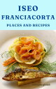 Iseo Franciacorta: Places and Recipes【電子書籍】[ Massimo Ghidelli ]
