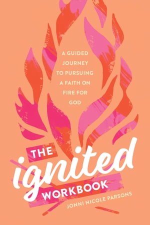 The Ignited Workbook A Guided Journey to Pursuing a Faith on Fire for God