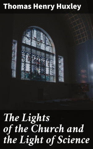 The Lights of the Church and the Light of Science Essay 6 from Science and Hebrew Tradition 【電子書籍】 Thomas Henry Huxley