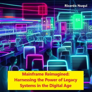 Mainframe Reimagined: Harnessing the Power of Legacy Systems in the Digital Age