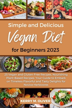 Simple and Delicious Vegan Diet for Beginners 2023 25 Vegan and Gluten-Free Recipes, Nourishing Plant-Based Recipes: Your Guide to Embark on Timeless Flavorful and Tasty Delights for Novice Herbivores.【電子書籍】 Kerry M. Oliver