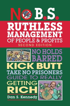 No B.S. Ruthless Management of People and Profits No Holds Barred, Kick Butt, Take-No-Prisoners Guide to Really Getting Rich【電子書籍】 Dan S. Kennedy