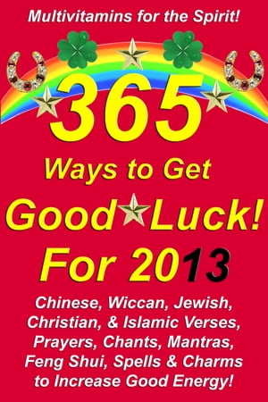 365 Ways to Get Good Luck! For 2013 Chinese, Wiccan, Jewish, Christian, &Islamic Verses, Prayers, Chants, Mantras, Feng Shui, Spells &Charms to increase Good Energy!Żҽҡ[ Michael Junem ]