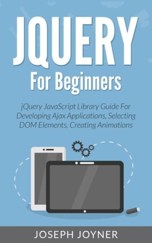 jQuery For Beginners jQuery JavaScript Library Guide For Developing Ajax Applications, Selecting DOM Elements, Creating Animations【電子書籍】[ Joseph Joyner ]