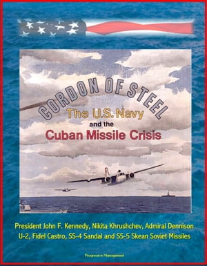 Cordon of Steel: The U.S. Navy and the Cuban Missile Crisis - President John F. Kennedy, Nikita Khrushchev, Admiral Dennison, U-2, Fidel Castro, SS-4 Sandal and SS-5 Skean Soviet Missiles