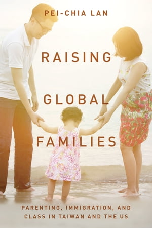 Raising Global Families Parenting, Immigration, and Class in Taiwan and the US【電子書籍】 Pei-Chia Lan