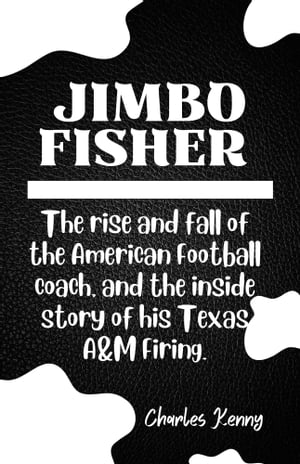 JIMBO FISHER The Rise and Fall of the American Football Coach, and the Inside Story of His Texas A&M Firing.【電子書籍】[ Charles Kenny ]