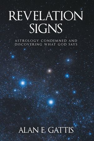 REVELATION SIGNS ASTROLOGY CONDEMNED AND DISCOVERING WHAT GOD SAYS【電子書籍】[ Alan E. Gattis ]