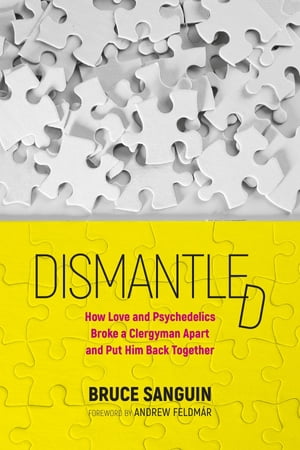Dismantled How Love and Psychedelics Broke a Clergyman Apart, and Put Him Back Together【電子書籍】 Bruce Sanguin