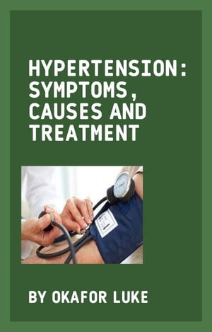 HYPERTENSION: SYMPTOMS, CAUSES AND TREATMENT UNDERSTANDING AND OVERCOMING THE SILENT KILLER【電子書籍】[ LUKE OKAFOR ]