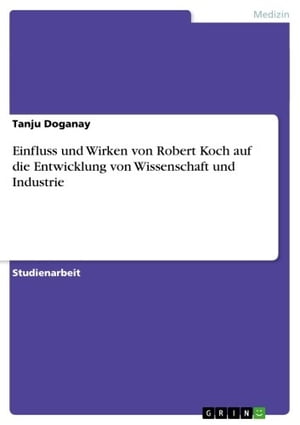 Einfluss und Wirken von Robert Koch auf die Entwicklung von Wissenschaft und Industrie Der Einfluss der Arbeiten und das Wirken von Robert Koch auf die Entwicklung von Wissenschaft und Industrie