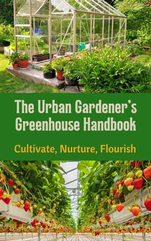 The Urban Gardener's Greenhouse Handbook : Cultivate, Nurture, Flourish