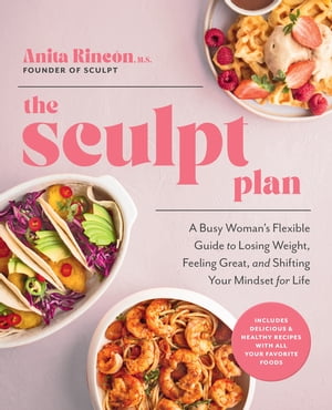 The Sculpt Plan A Busy Woman 039 s Flexible Guide to Losing Weight, Feeling Great, and Shifting Your Mindset for Life【電子書籍】 Anita Rincon