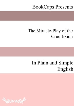 The Miracle-Play of the Crucifixion In Plain and Simple English
