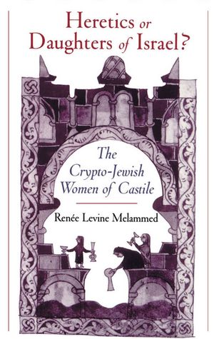 Heretics or Daughters of Israel? The Crypto-Jewish Women of CastileŻҽҡ[ Renee Levine Melammed ]