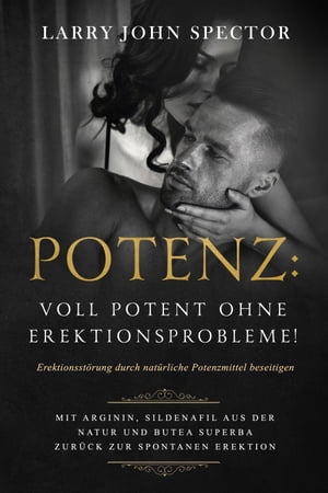 Potenz: Voll potent ohne Erektionsprobleme! Erektionsst?rung durch nat?rliche Potenzmittel beseitigen; Mit Arginin, Sildenafil aus der Natur und Butea Superba zur?ck zur spontanen Erektion