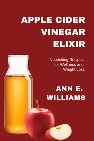 APPLE CIDER VINEGAR ELIXIR: Nourishing Recipes for Wellness and Weight Loss