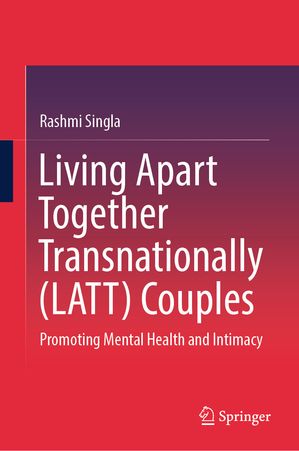 Living Apart Together Transnationally (LATT) Couples Promoting Mental Health and Intimacy【電子書籍】 Rashmi Singla