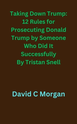 Taking Down Trump: 12 Rules for Prosecuting Donald Trump by Someone Who Did It Successfully By Tristan Snell