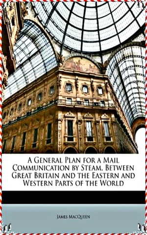 A General Plan for a Mail Communication by Steam, Between Great Britain and the Eastern and Western Parts of the World - James MacQueen[Legend library classics Edition](annotated)