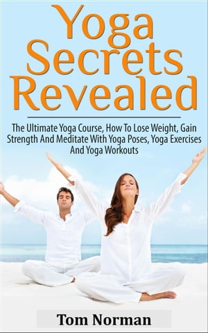 Yoga Secrets Revealed: The Ultimate Yoga Course - How To Lose Weight, Gain Strength And Meditate With Yoga Poses, Yoga Exercises And Yoga Workouts