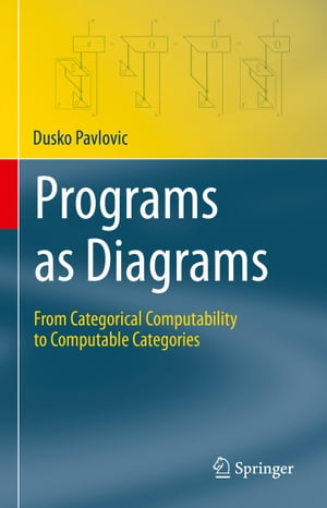 Programs as Diagrams From Categorical Computability to Computable Categories【電子書籍】 Dusko Pavlovic