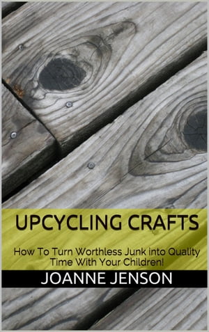 Upcycling Crafts: How To Turn Worthless Junk into Quality Time With Your ChildrenŻҽҡ[ Joanne Jenson ]