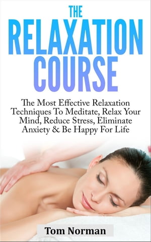 Relaxation Course: The Most Effective Relaxation Techniques To Meditate, Relax Your Mind, Reduce Stress, Eliminate Anxiety & Be Happy For Life【電子書籍】[ Tom Norman ]