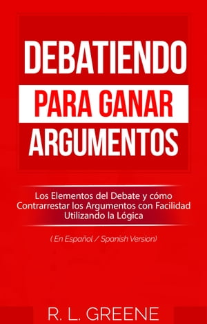 Debatiendo para Ganar Argumentos Los Elementos del Debate y c?mo Contrarrestar los Argumentos con Facilidad Utilizando la L?gica