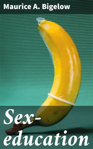 Sex-education A series of lectures concerning knowledge of sex in its relation to human life【電子書籍】 Maurice A. Bigelow