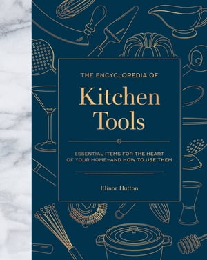 The Encyclopedia of Kitchen Tools Essential Items for the Heart of Your Home, And How to Use Them【電子書籍】[ Elinor Hutton ]