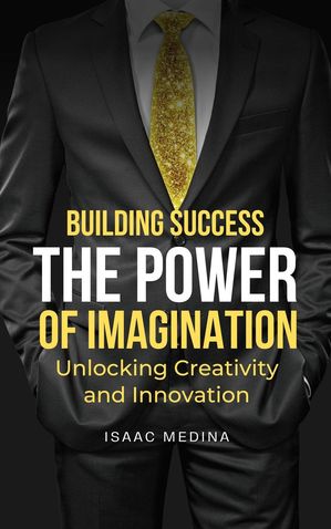 Building Success: The Power of Imagination, Unlocking Creativity and InnovationŻҽҡ[ Isaac Medina ]