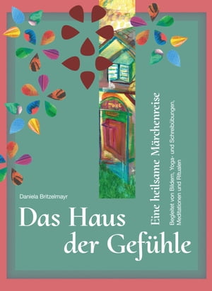 Das Haus der Gef?hle Eine heilsame M?rchenreise begleitet von Bildern, Yoga- und Schreib?bungen, Meditationen und Ritualen