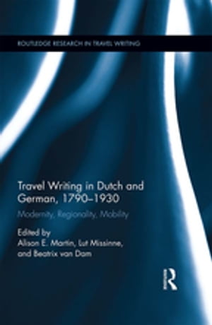 Travel Writing in Dutch and German, 1790-1930 Modernity, Regionality, MobilityŻҽҡ