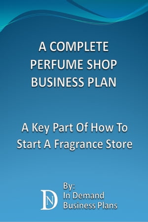 A Complete Perfume Shop Business Plan: A Key Part Of How To Start A Fragrance Store【電子書籍】[ In Demand Business Plans ]