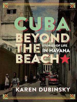 Cuba beyond the Beach Stories of Life in Havana【電子書籍】[ Karen Dubinsky ]