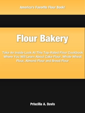 Flour Bakery Take An Inside Look At This Top-Rated Flour Cookbook Where You Will Learn About Cake Flour, Whole Wheat Flour, Almond Flour and Bread Flour【電子書籍】 Priscilla Davis