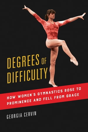 Degrees of Difficulty How Women's Gymnastics Rose to Prominence and Fell from Grace