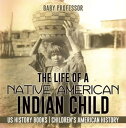 The Life of a Native American Indian Child - US History Books Children 039 s American History【電子書籍】 Baby Professor