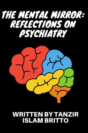 The Mental Mirror: Reflections on Psychiatry Beyond the Looking Glass: The Enigmatic Odyssey of the Mind【電子書籍】 Tanzir Islam Britto