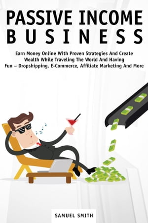 Passive Income Business: Earn Money Online with Proven Strategies and Create Wealth While Traveling the World and Having Fun – Dropshipping, E-Commerce, Affiliate Marketing and More