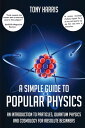 A SIMPLE GUIDE TO POPULAR PHYSICS AN INTRODUCTION TO PARTICLES, QUANTUM PHYSICSA...